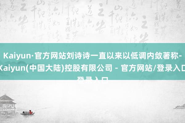 Kaiyun·官方网站刘诗诗一直以来以低调内敛著称-Kaiyun(中国大陆)控股有限公司 - 官方网站/登录入口