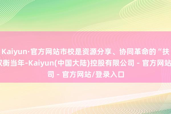 Kaiyun·官方网站市校是资源分享、协同革命的“扶植者”;权衡当年-Kaiyun(中国大陆)控股有限公司 - 官方网站/登录入口