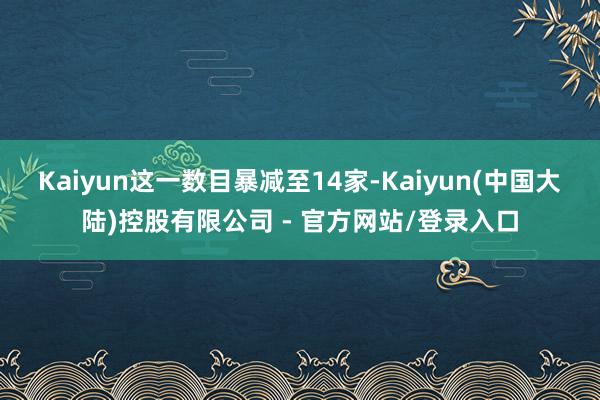 Kaiyun这一数目暴减至14家-Kaiyun(中国大陆)控股有限公司 - 官方网站/登录入口