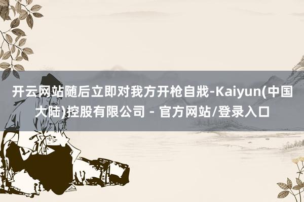 开云网站随后立即对我方开枪自戕-Kaiyun(中国大陆)控股有限公司 - 官方网站/登录入口