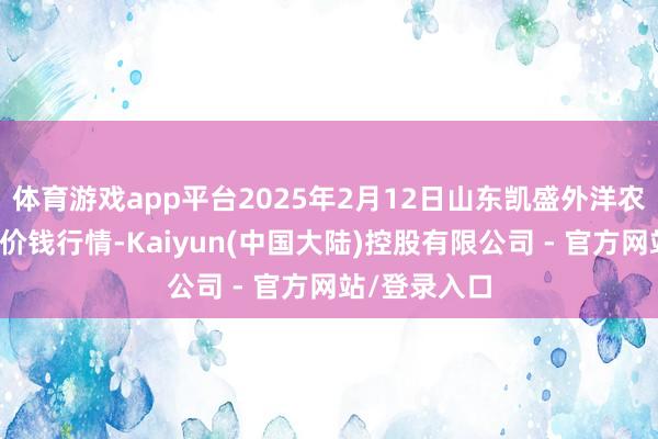 体育游戏app平台2025年2月12日山东凯盛外洋农居品物流城价钱行情-Kaiyun(中国大陆)控股有限公司 - 官方网站/登录入口