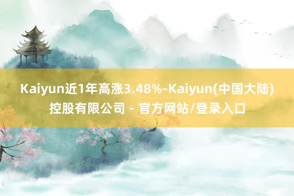 Kaiyun近1年高涨3.48%-Kaiyun(中国大陆)控股有限公司 - 官方网站/登录入口