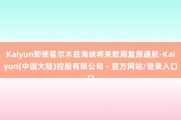 Kaiyun即使霍尔木兹海峡将来数周复原通航-Kaiyun(中国大陆)控股有限公司 - 官方网站/登录入口