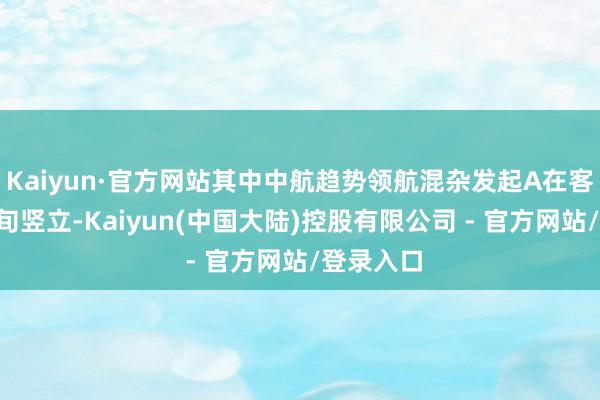 Kaiyun·官方网站其中中航趋势领航混杂发起A在客岁6月下旬竖立-Kaiyun(中国大陆)控股有限公司 - 官方网站/登录入口
