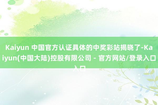 Kaiyun 中国官方认证具体的中奖彩站揭晓了-Kaiyun(中国大陆)控股有限公司 - 官方网站/登录入口