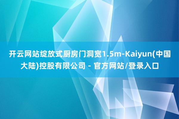 开云网站绽放式厨房门洞宽1.5m-Kaiyun(中国大陆)控股有限公司 - 官方网站/登录入口