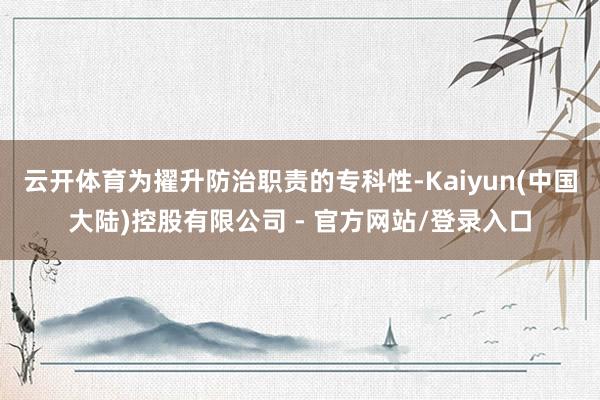 云开体育为擢升防治职责的专科性-Kaiyun(中国大陆)控股有限公司 - 官方网站/登录入口