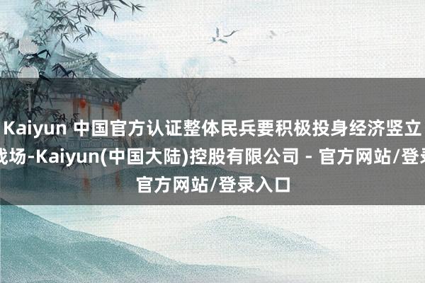 Kaiyun 中国官方认证整体民兵要积极投身经济竖立的主战场-Kaiyun(中国大陆)控股有限公司 - 官方网站/登录入口