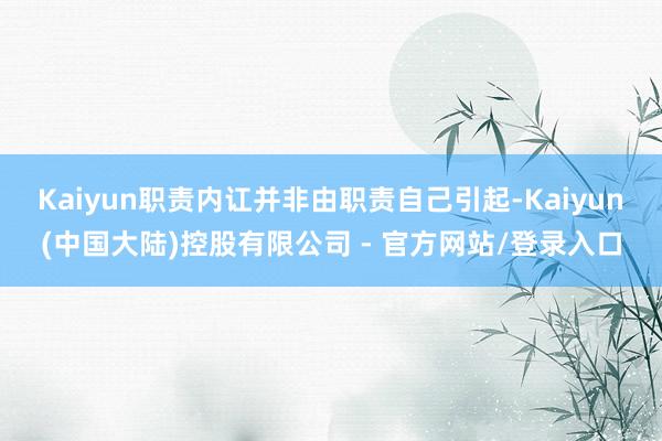 Kaiyun职责内讧并非由职责自己引起-Kaiyun(中国大陆)控股有限公司 - 官方网站/登录入口