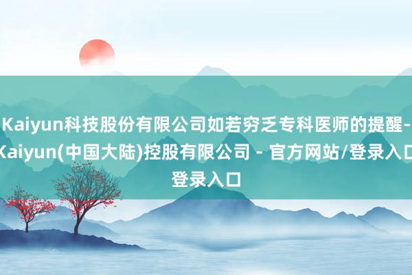 Kaiyun科技股份有限公司如若穷乏专科医师的提醒-Kaiyun(中国大陆)控股有限公司 - 官方网站/登录入口