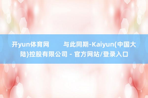 开yun体育网        与此同期-Kaiyun(中国大陆)控股有限公司 - 官方网站/登录入口