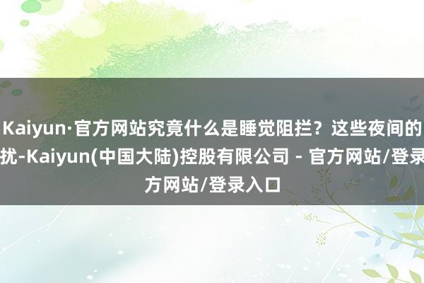 Kaiyun·官方网站究竟什么是睡觉阻拦？这些夜间的小困扰-Kaiyun(中国大陆)控股有限公司 - 官方网站/登录入口