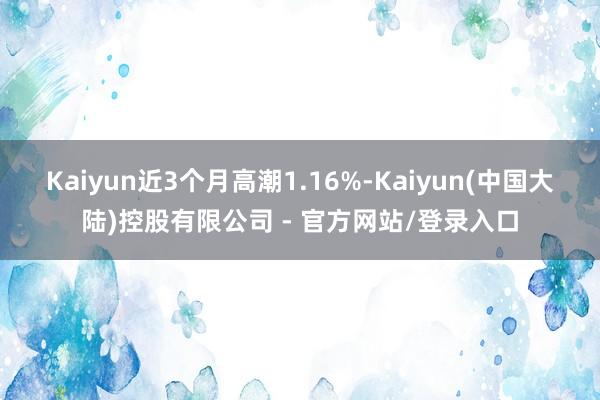 Kaiyun近3个月高潮1.16%-Kaiyun(中国大陆)控股有限公司 - 官方网站/登录入口