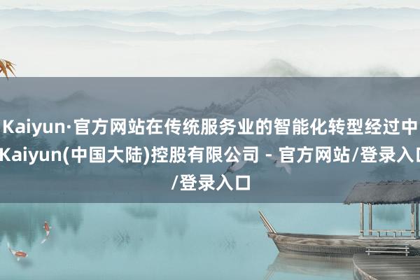 Kaiyun·官方网站在传统服务业的智能化转型经过中-Kaiyun(中国大陆)控股有限公司 - 官方网站/登录入口