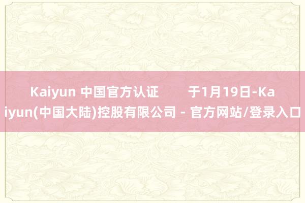 Kaiyun 中国官方认证        于1月19日-Kaiyun(中国大陆)控股有限公司 - 官方网站/登录入口