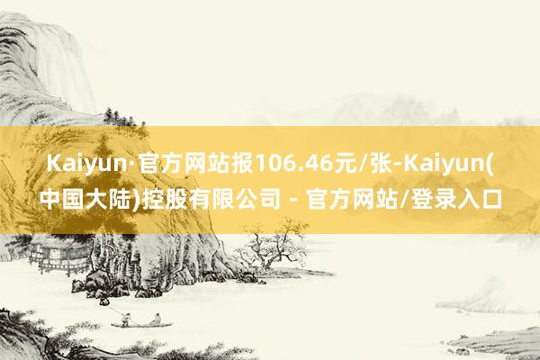 Kaiyun·官方网站报106.46元/张-Kaiyun(中国大陆)控股有限公司 - 官方网站/登录入口