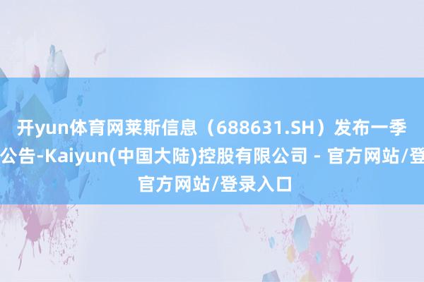 开yun体育网莱斯信息（688631.SH）发布一季度事迹公告-Kaiyun(中国大陆)控股有限公司 - 官方网站/登录入口