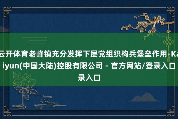 云开体育老峰镇充分发挥下层党组织构兵堡垒作用-Kaiyun(中国大陆)控股有限公司 - 官方网站/登录入口