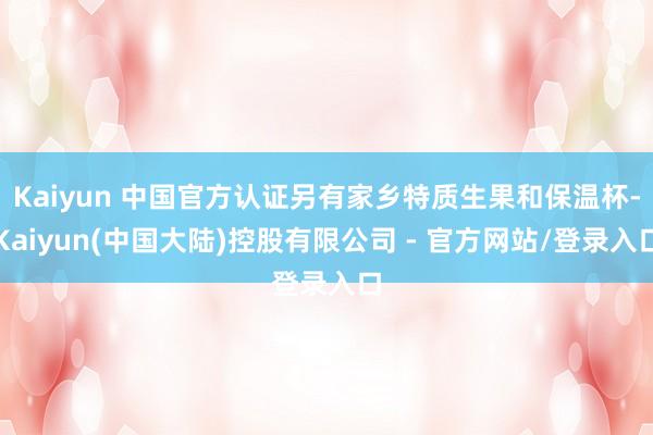 Kaiyun 中国官方认证另有家乡特质生果和保温杯-Kaiyun(中国大陆)控股有限公司 - 官方网站/登录入口