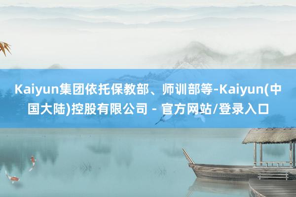Kaiyun集团依托保教部、师训部等-Kaiyun(中国大陆)控股有限公司 - 官方网站/登录入口