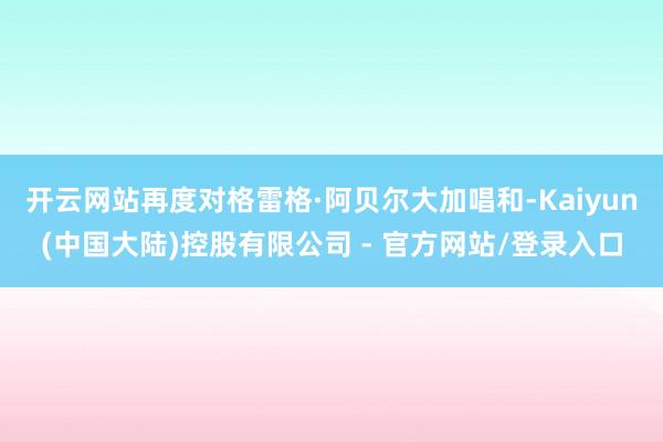 开云网站再度对格雷格·阿贝尔大加唱和-Kaiyun(中国大陆)控股有限公司 - 官方网站/登录入口