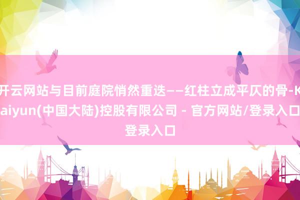 开云网站与目前庭院悄然重迭——红柱立成平仄的骨-Kaiyun(中国大陆)控股有限公司 - 官方网站/登录入口