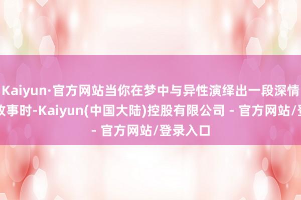 Kaiyun·官方网站当你在梦中与异性演绎出一段深情缠绵的故事时-Kaiyun(中国大陆)控股有限公司 - 官方网站/登录入口