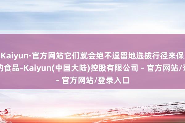 Kaiyun·官方网站它们就会绝不逗留地选拔行径来保护我方的食品-Kaiyun(中国大陆)控股有限公司 - 官方网站/登录入口