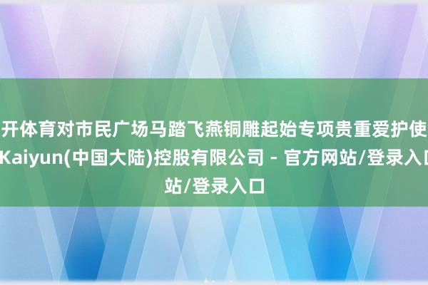 云开体育对市民广场马踏飞燕铜雕起始专项贵重爱护使命-Kaiyun(中国大陆)控股有限公司 - 官方网站/登录入口