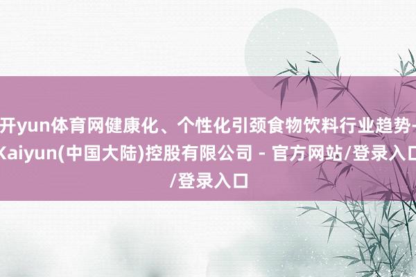 开yun体育网健康化、个性化引颈食物饮料行业趋势-Kaiyun(中国大陆)控股有限公司 - 官方网站/登录入口