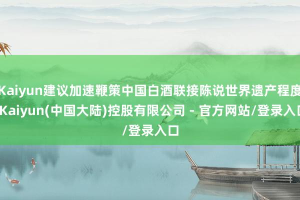 Kaiyun建议加速鞭策中国白酒联接陈说世界遗产程度-Kaiyun(中国大陆)控股有限公司 - 官方网站/登录入口