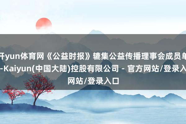 开yun体育网《公益时报》辘集公益传播理事会成员单元-Kaiyun(中国大陆)控股有限公司 - 官方网站/登录入口