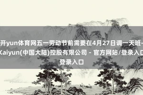 开yun体育网五一劳动节前需要在4月27日调一天班-Kaiyun(中国大陆)控股有限公司 - 官方网站/登录入口