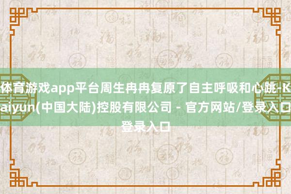 体育游戏app平台周生冉冉复原了自主呼吸和心跳-Kaiyun(中国大陆)控股有限公司 - 官方网站/登录入口
