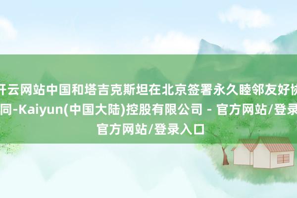 开云网站中国和塔吉克斯坦在北京签署永久睦邻友好协作合同-Kaiyun(中国大陆)控股有限公司 - 官方网站/登录入口