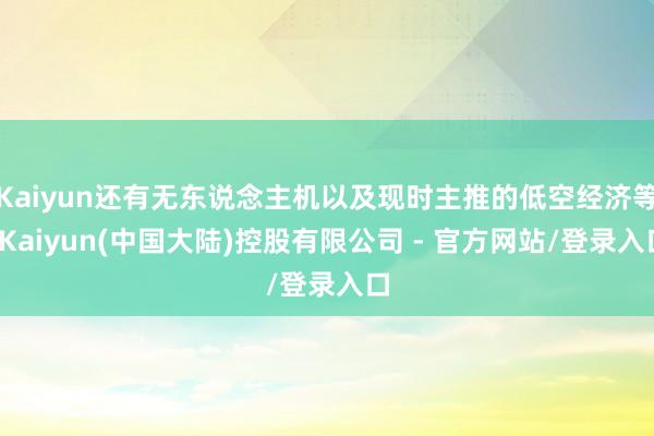 Kaiyun还有无东说念主机以及现时主推的低空经济等-Kaiyun(中国大陆)控股有限公司 - 官方网站/登录入口