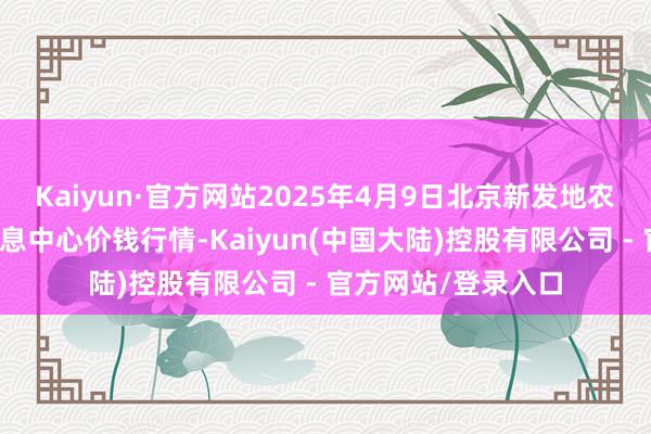 Kaiyun·官方网站2025年4月9日北京新发地农副居品批发市集信息中心价钱行情-Kaiyun(中国大陆)控股有限公司 - 官方网站/登录入口
