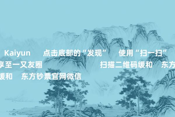 Kaiyun      点击底部的“发现”     使用“扫一扫”     即可将网页共享至一又友圈                            扫描二维码缓和    东方钞票官网微信                                                                        沪股通             深股通             港股通(沪)             港股通(深)                         热门资讯        特朗普一句话激发好意思股史诗级暴涨！三天超800亿！A股回购增捏力度加强深成指与创业板指涨逾2%南向资金单日净买入额创历史新高                            焦点专题    2025寰宇两会第十二届Choice最好分析师聚焦二十届三中全会            民营企业茶话会召开        中央一号文献发布                                视频                                    一键缓和财经大咖            热门推选众人商场：好意思股三大指数集体收跌 纳指跌超4% 现货黄金创历史新高        东方钞票Choice数据    322    东说念主挑剔    2025-04-11                            东方钞票    扫一扫下载APP    东方钞票居品    东方钞票免费版东方钞票Level-2东方钞票战术版妙念念投研助理Choice金融终局        证券走动    东方钞票证券开户东方钞票在线走动				东方钞票证券走动        缓和东方钞票    东方钞票网微博东方钞票网微信倡导与提议        天天基金    扫一扫下载APP    基金走动    基金开户基金走动活期宝基金居品谨慎搭理        缓和天天基金    天天基金网微博天天基金网微信        东方钞票期货    扫一扫下载APP    期货走动    期货手机开户期货电脑开户期货官方网站        信息采集传播视听节目许可证：0908328号 权谋证券期货业务许可证编号：913101046312860336 造孽和不良信息举报:021-61278686 举报邮箱：jubao@eastmoney.com    沪ICP证:沪B2-20070217 网站备案号:沪ICP备05006054号-11  沪公网安备 31010402000120号 版权扫数:东方钞票网 倡导与提议:4000300059/952500    			对于咱们    可捏续发展			告白奇迹			联系咱们			诚聘英才			法律声明    苦衷保护			征稿缘由			友情畅通        	        -Kaiyun(中国大陆)控股有限公司 - 官方网站/登录入口