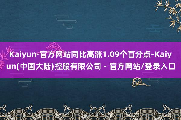 Kaiyun·官方网站同比高涨1.09个百分点-Kaiyun(中国大陆)控股有限公司 - 官方网站/登录入口