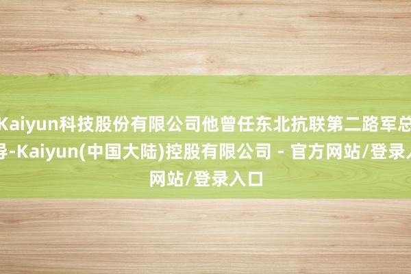 Kaiyun科技股份有限公司他曾任东北抗联第二路军总引导-Kaiyun(中国大陆)控股有限公司 - 官方网站/登录入口