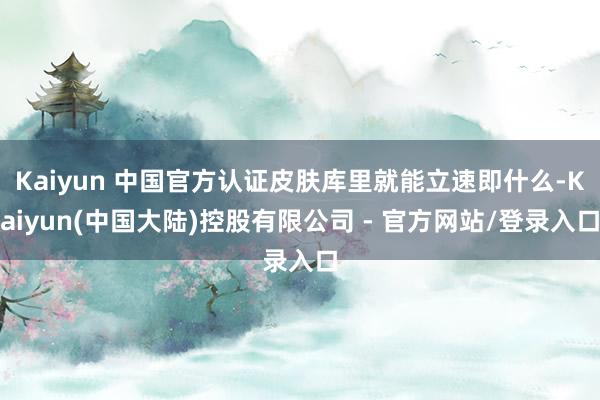 Kaiyun 中国官方认证皮肤库里就能立速即什么-Kaiyun(中国大陆)控股有限公司 - 官方网站/登录入口