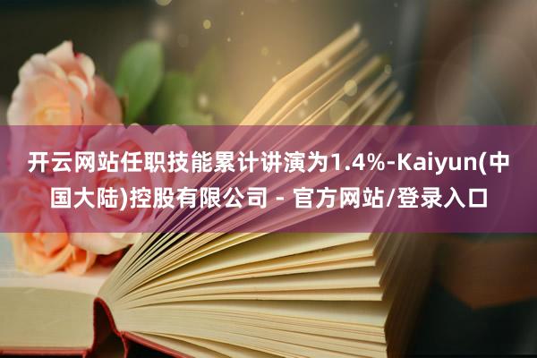 开云网站任职技能累计讲演为1.4%-Kaiyun(中国大陆)控股有限公司 - 官方网站/登录入口
