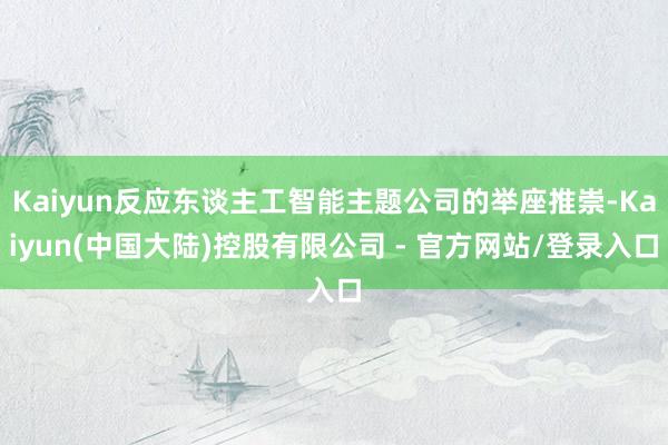 Kaiyun反应东谈主工智能主题公司的举座推崇-Kaiyun(中国大陆)控股有限公司 - 官方网站/登录入口