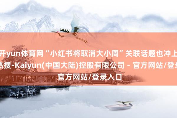 开yun体育网“小红书将取消大小周”关联话题也冲上微博热搜-Kaiyun(中国大陆)控股有限公司 - 官方网站/登录入口