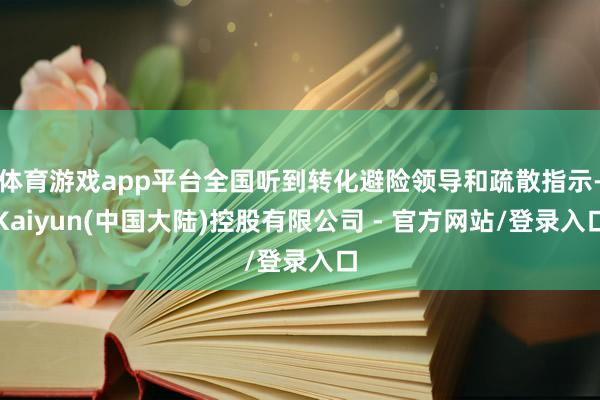 体育游戏app平台全国听到转化避险领导和疏散指示-Kaiyun(中国大陆)控股有限公司 - 官方网站/登录入口
