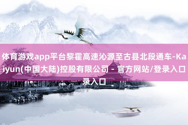 体育游戏app平台黎霍高速沁源至古县北段通车-Kaiyun(中国大陆)控股有限公司 - 官方网站/登录入口