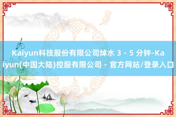 Kaiyun科技股份有限公司焯水 3 - 5 分钟-Kaiyun(中国大陆)控股有限公司 - 官方网站/登录入口