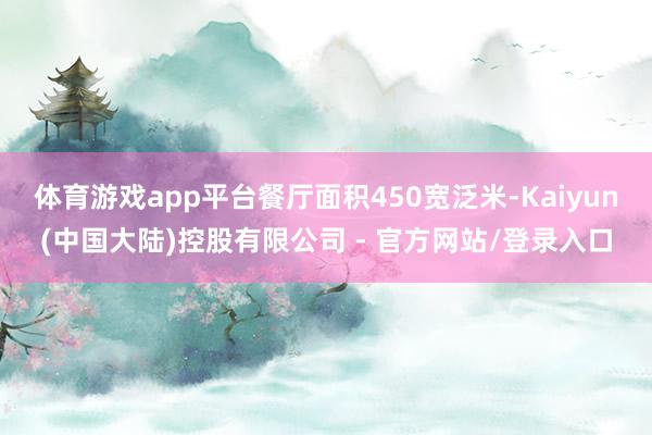 体育游戏app平台餐厅面积450宽泛米-Kaiyun(中国大陆)控股有限公司 - 官方网站/登录入口