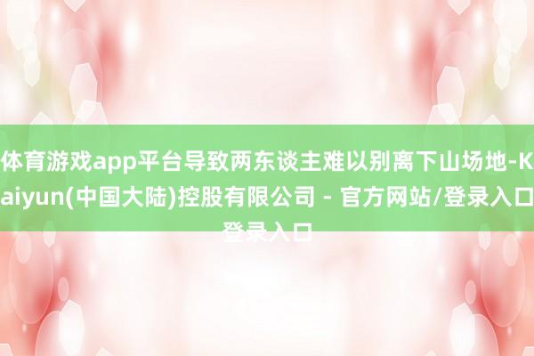 体育游戏app平台导致两东谈主难以别离下山场地-Kaiyun(中国大陆)控股有限公司 - 官方网站/登录入口