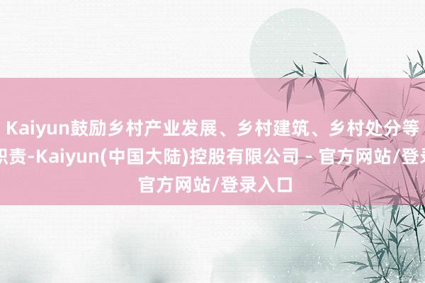 Kaiyun鼓励乡村产业发展、乡村建筑、乡村处分等责任职责-Kaiyun(中国大陆)控股有限公司 - 官方网站/登录入口